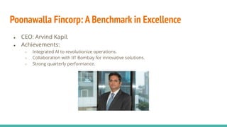 Poonawalla Fincorp: A Benchmark in Excellence
● CEO: Arvind Kapil.
● Achievements:
○ Integrated AI to revolutionize operations.
○ Collaboration with IIT Bombay for innovative solutions.
○ Strong quarterly performance.
 