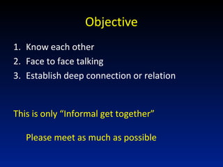 Objective
1. Know each other
2. Face to face talking
3. Establish deep connection or relation
This is only “Informal get t...