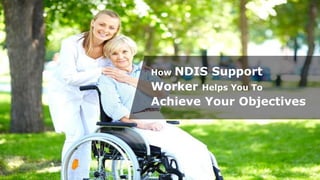 How NDIS Support
Worker Helps You To
Achieve Your Objectives
 