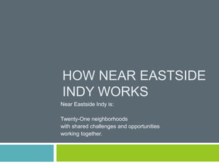 HOW NEAR EASTSIDE
INDY WORKS
Near Eastside Indy is:
Twenty-One neighborhoods
with shared challenges and opportunities
working together.
 