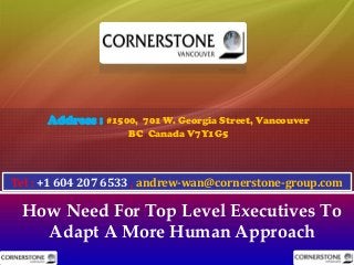 How Need For Top Level Executives To
Adapt A More Human Approach
Address : #1500, 701 W. Georgia Street, Vancouver
BC Canada V7Y1G5
Tel : +1 604 207 6533 , andrew-wan@cornerstone-group.com
 