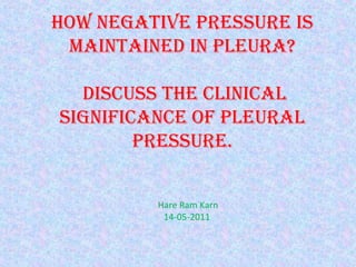 How negative pressure is
maintained in pleura?
discuss tHe clinical
significance of pleural
pressure.
Hare Ram Karn
14-05-2011
 