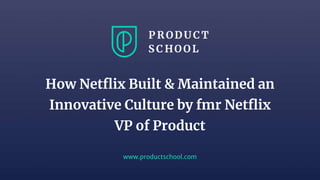 www.productschool.com
How Netflix Built & Maintained an
Innovative Culture by fmr Netflix
VP of Product
 