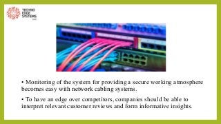 • Monitoring of the system for providing a secure working atmosphere
becomes easy with network cabling systems.
• To have an edge over competitors, companies should be able to
interpret relevant customer reviews and form informative insights.
 