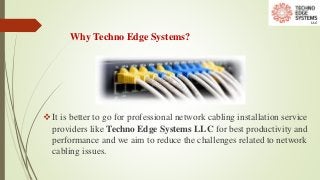 Why Techno Edge Systems?
It is better to go for professional network cabling installation service
providers like Techno Edge Systems LLC for best productivity and
performance and we aim to reduce the challenges related to network
cabling issues.
 