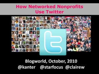 How Networked NonprofitsUse Twitter Blogworld, October, 2010 @kanter    @starfocus  @clairew 