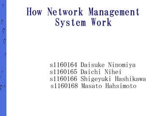 How Network Management
      System Work


    s1160164   Daisuke Ninomiya
    s1160165   Daichi Nihei
    s1160166   Shigeyuki Hashikawa
    s1160168   Masato Hahsimoto
 