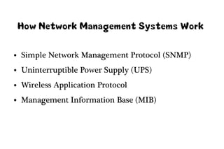 How Network Management Systems Work

●   Simple Network Management Protocol (SNMP)
●   Uninterruptible Power Supply (UPS)
●   Wireless Application Protocol
●   Management Information Base (MIB)
 
