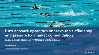 How network operators improve their efficiency
and prepare for market consolidation
Based on case studies of KPN-Group and Telefonica
Bernd Kreiling
Director Business Development
 