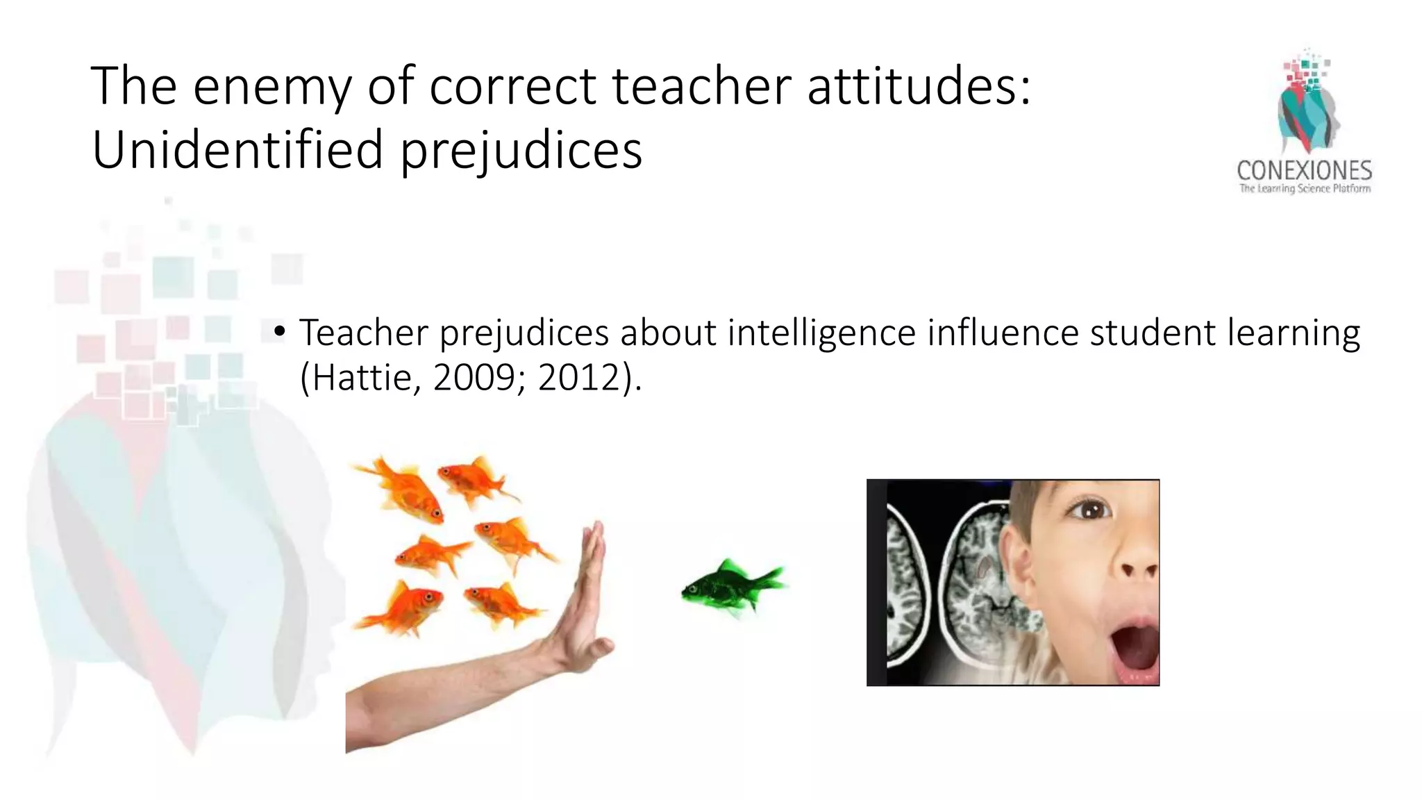 The enemy of correct teacher attitudes:
Unidentified prejudices
• Teacher prejudices about intelligence influence student learning
(Hattie, 2009; 2012).
 