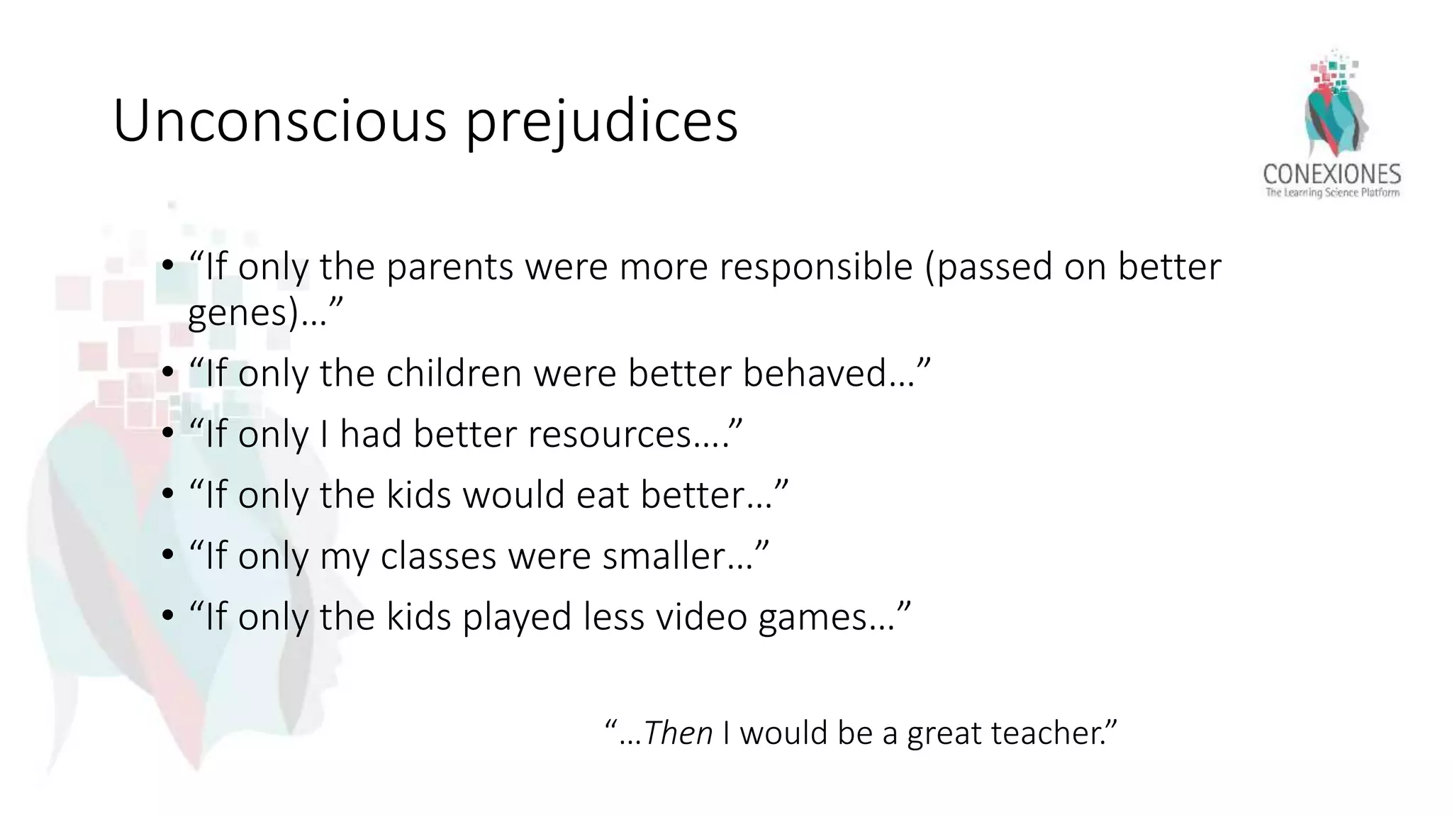 Unconscious prejudices
• “If only the parents were more responsible (passed on better
genes)…”
• “If only the children were better behaved…”
• “If only I had better resources….”
• “If only the kids would eat better…”
• “If only my classes were smaller…”
• “If only the kids played less video games…”
“…Then I would be a great teacher.”
 