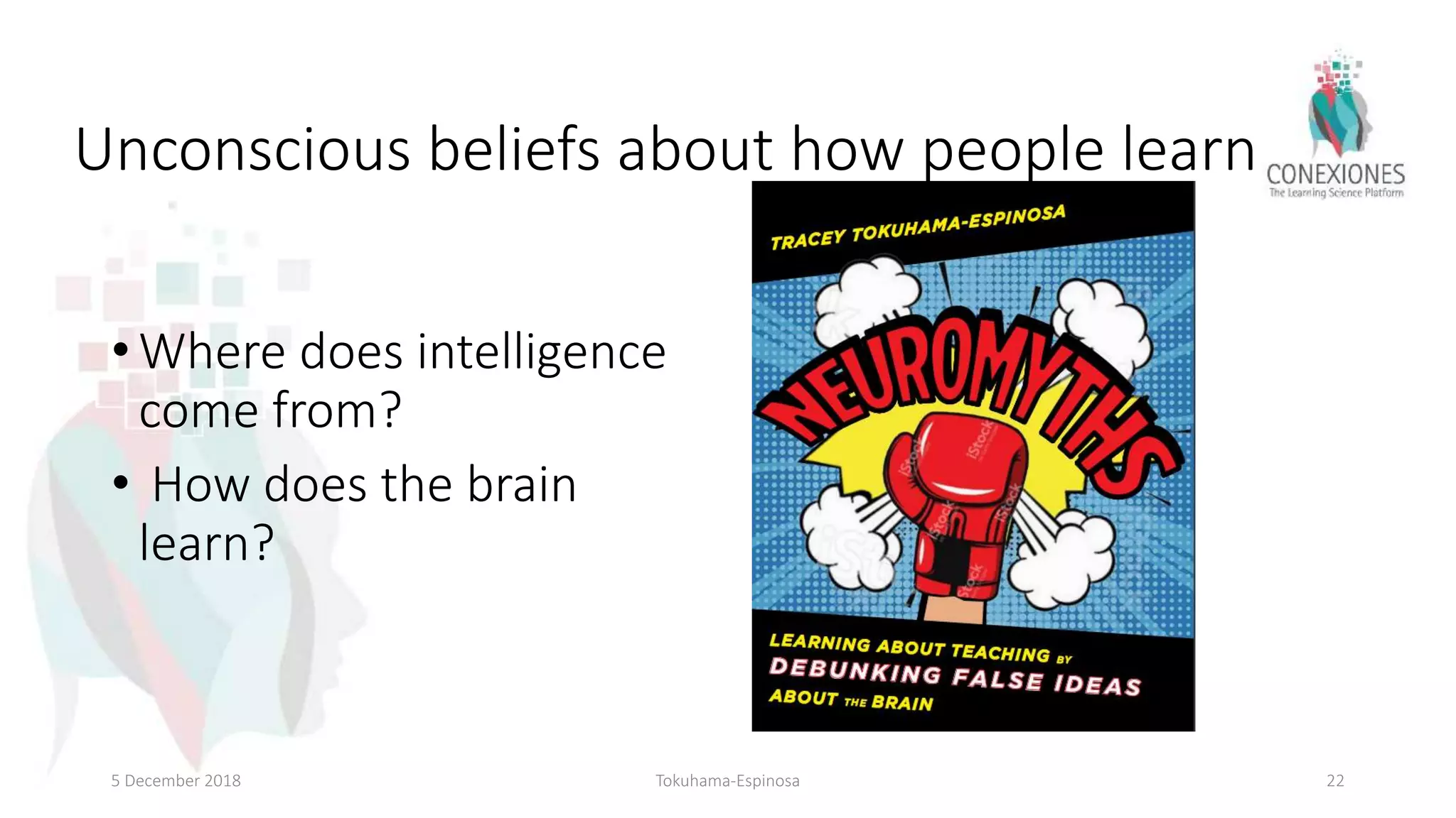 Unconscious beliefs about how people learn
• Where does intelligence
come from?
• How does the brain
learn?
5 December 2018 Tokuhama-Espinosa 22
 