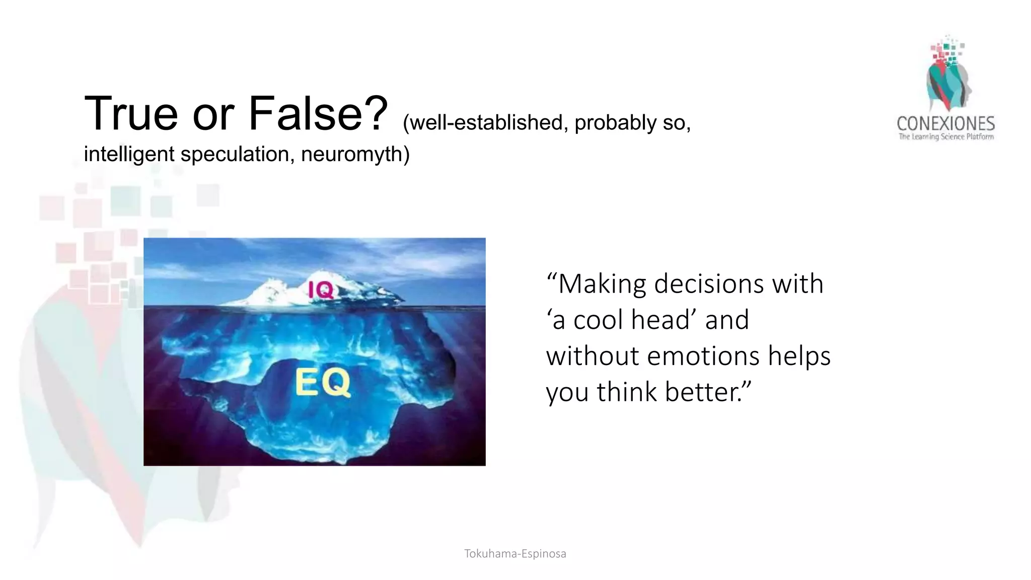 “Making decisions with
‘a cool head’ and
without emotions helps
you think better.”
True or False? (well-established, probably so,
intelligent speculation, neuromyth)
Tokuhama-Espinosa
 