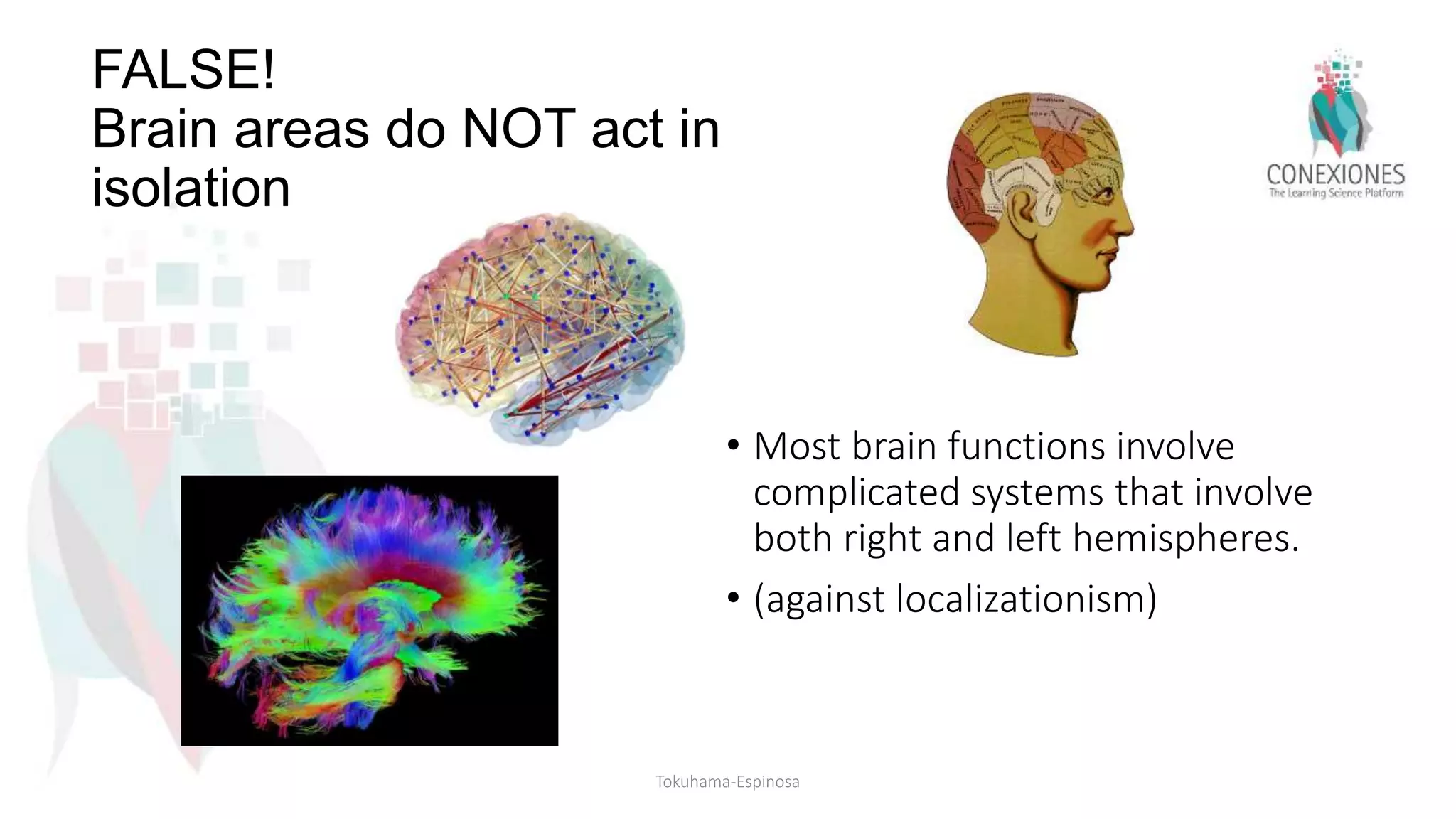FALSE!
Brain areas do NOT act in
isolation
• Most brain functions involve
complicated systems that involve
both right and left hemispheres.
• (against localizationism)
Tokuhama-Espinosa
 