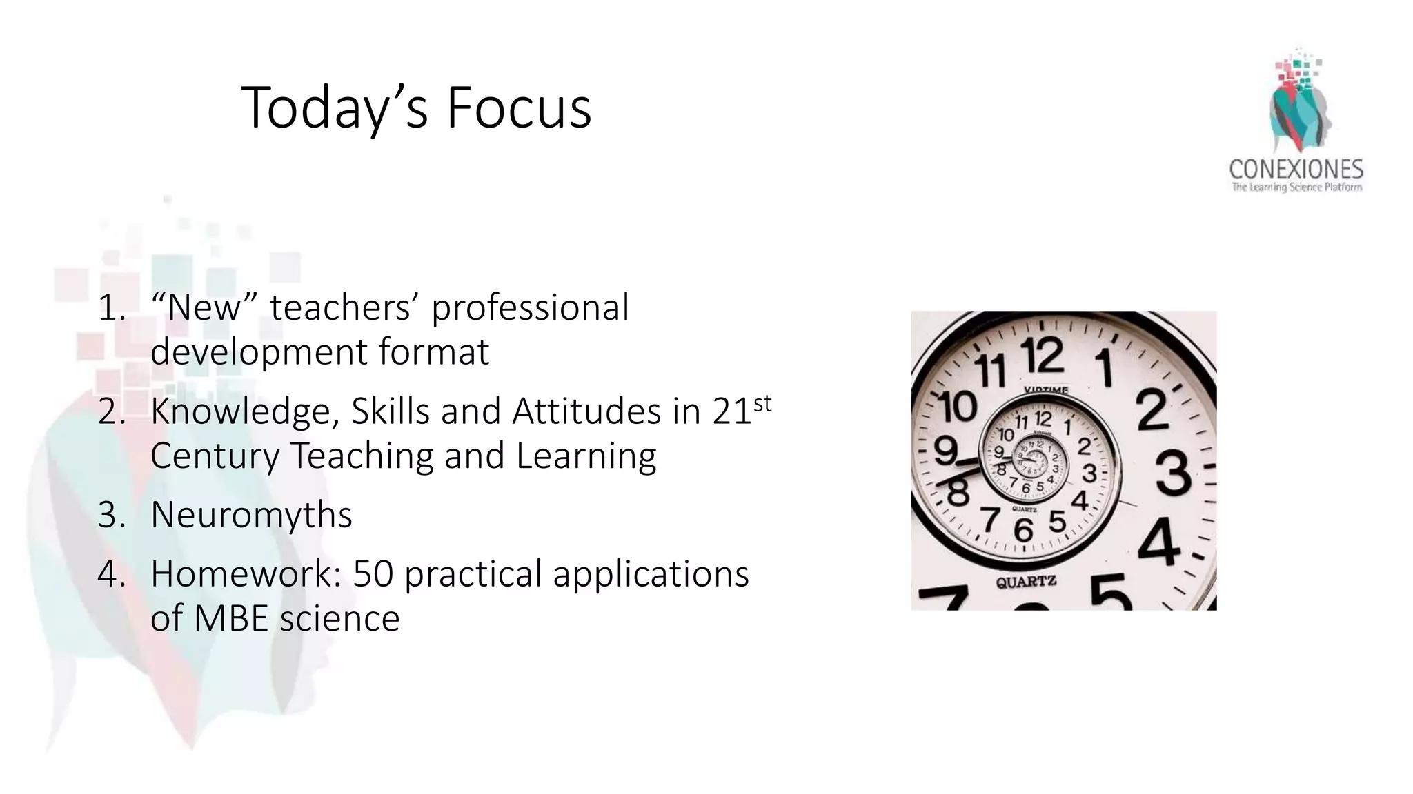 Today’s Focus
1. “New” teachers’ professional
development format
2. Knowledge, Skills and Attitudes in 21st
Century Teaching and Learning
3. Neuromyths
4. Homework: 50 practical applications
of MBE science
 