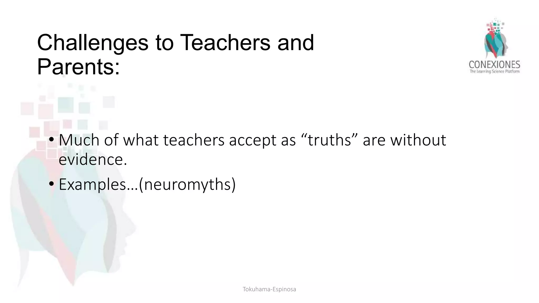 Challenges to Teachers and
Parents:
• Much of what teachers accept as “truths” are without
evidence.
• Examples…(neuromyths)
Tokuhama-Espinosa
 
