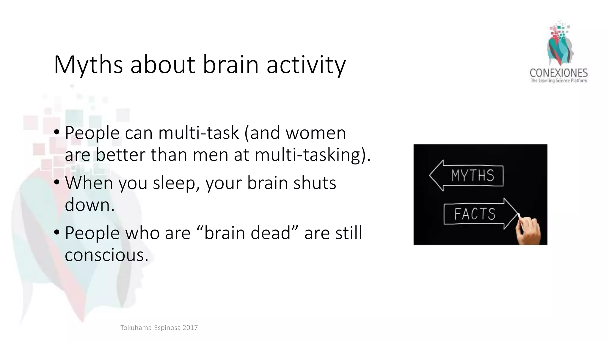 Myths about brain activity
• People can multi-task (and women
are better than men at multi-tasking).
• When you sleep, your brain shuts
down.
• People who are “brain dead” are still
conscious.
Tokuhama-Espinosa 2017
 