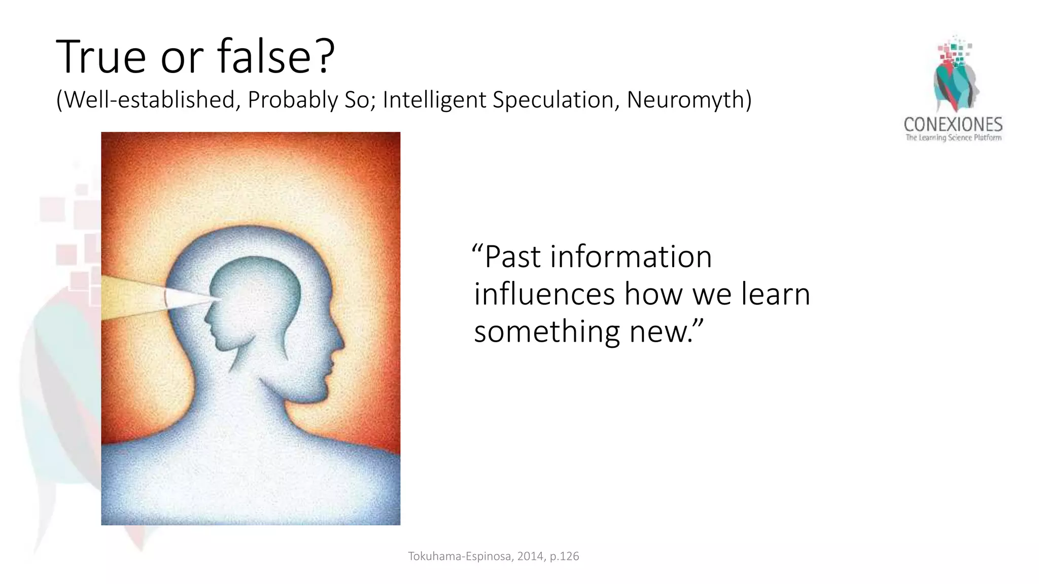 True or false?
(Well-established, Probably So; Intelligent Speculation, Neuromyth)
“Past information
influences how we learn
something new.”
Tokuhama-Espinosa, 2014, p.126
 