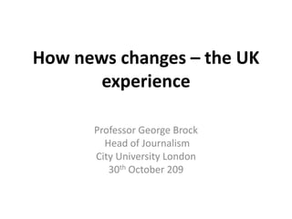How news changes – the UK experience Professor George Brock  Head of Journalism City University London 3D, Utrecht       30th October 2009 
