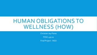 HUMAN OBLIGATIONS TO
WELLNESS (HOW)
Christian-Jay Flores
POSC 450 01
Final Project - NGO
 