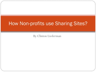 By Clinton Liederman How Non-profits use Sharing Sites? 