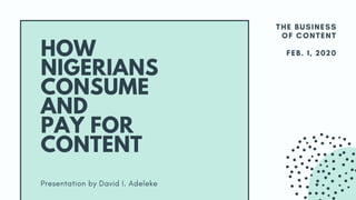 THE BUSINESS
OF CONTENT
FEB. 1, 2020
Presentation by David I. Adeleke
HOW
NIGERIANS
CONSUME
AND
PAY FOR
CONTENT
 