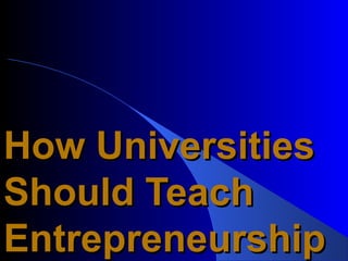 How Universities
Should Teach
Entrepreneurship
 