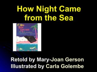 How Night Came from the Sea Retold by Mary- Joan  Gerson Illustrated by  Carla  Golembe 