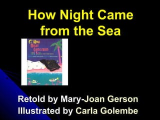 How Night Came
from the Sea
Retold by Mary-Retold by Mary-JoanJoan GersonGerson
Illustrated byIllustrated by CarlaCarla GolembeGolembe
 