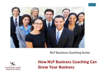 NLP Business Coaching Series 
How NLP Business Coaching Can 
Grow Your Business 
 