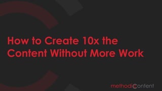 How to Create 10x the
Content Without More Work
 