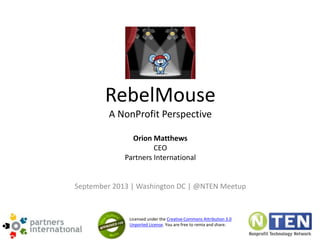RebelMouse
A NonProfit Perspective
Orion Matthews
CEO
Partners International
September 2013 | Washington DC | @NTEN Meetup
Licensed under the Creative Commons Attribution 3.0
Unported License. You are free to remix and share.
 