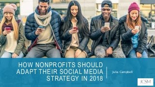 ** The webinar will start at 2 minutes after the hour **
Presenter:
HOW NONPROFITS SHOULD
ADAPT THEIR SOCIAL MEDIA
STRATEGY IN 2018
Julia Campbell
 