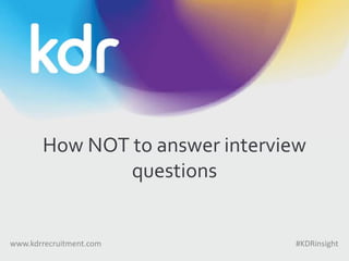 How NOT to answer interview
questions
www.kdrrecruitment.com #KDRinsight
 