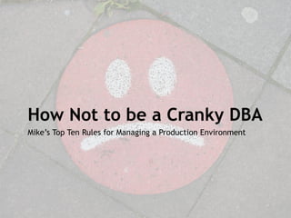 How Not to be a Cranky DBA
Mike’s Top Ten Rules for Managing a Production Environment
 