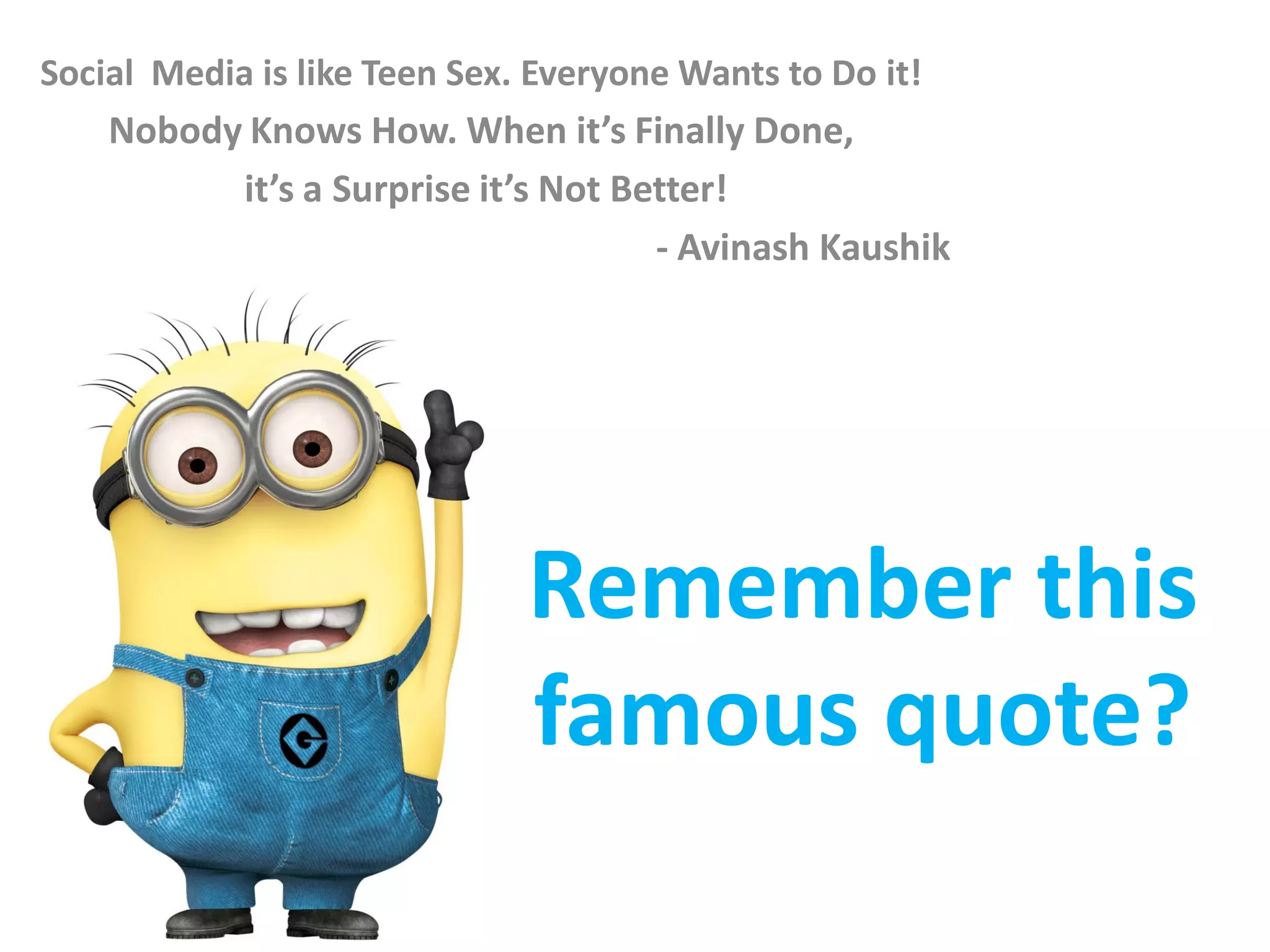 Social Media is like Teen Sex. Everyone Wants to Do it!
    Nobody Knows How. When it’s Finally Done,
           it’s a Surprise it’s Not Better!
                                      - Avinash Kaushik




                              Remember this
                              famous quote?
 