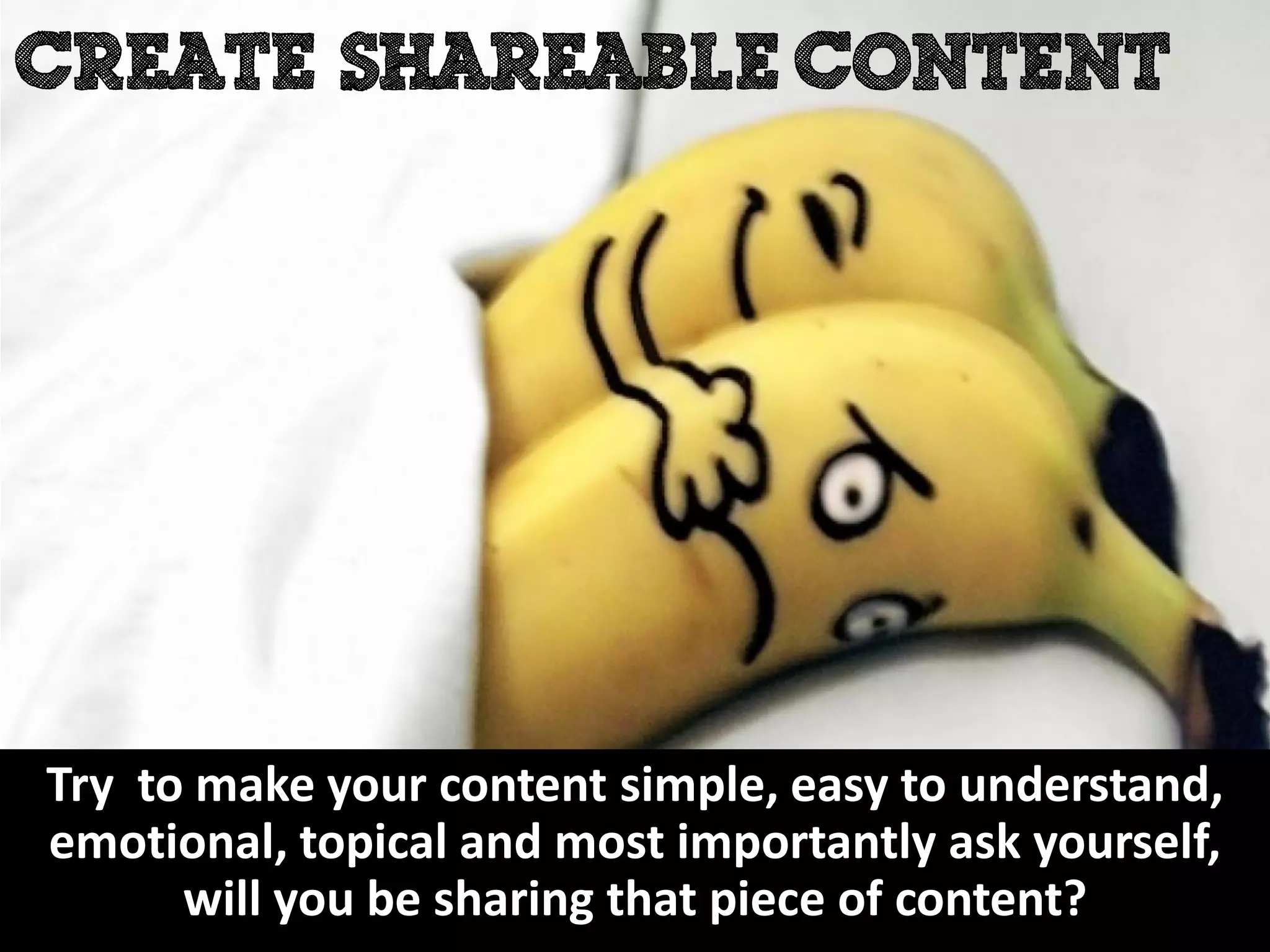 Try to make your content simple, easy to understand,
emotional, topical and most importantly ask yourself,
      will you be sharing that piece of content?
 