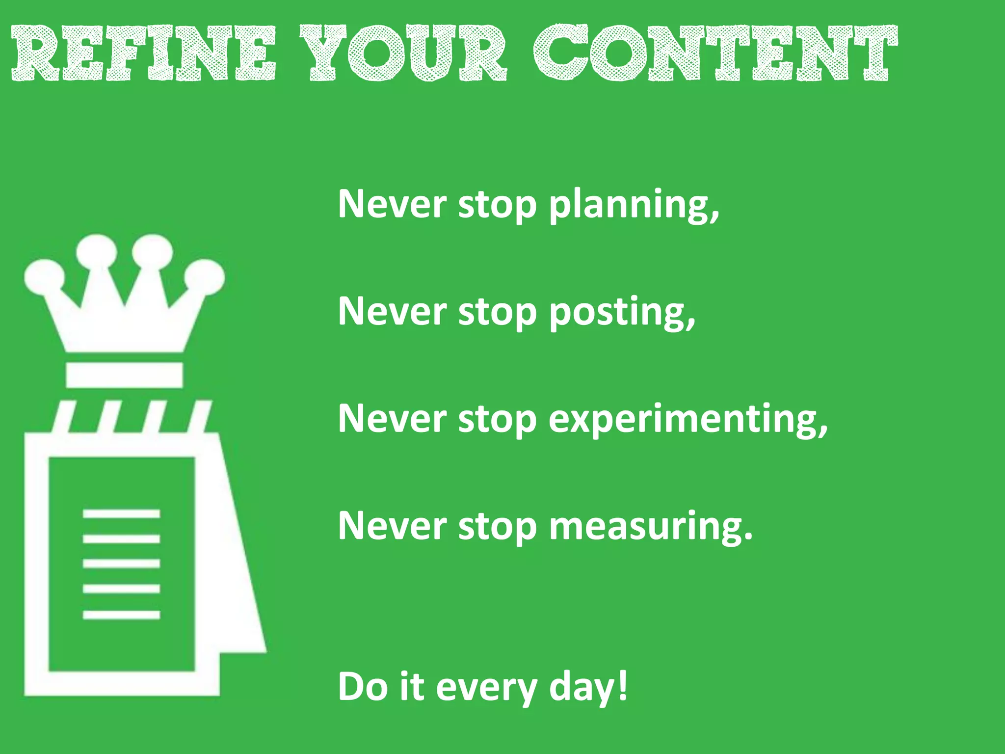 Never stop planning,

Never stop posting,

Never stop experimenting,

Never stop measuring.


Do it every day!
 