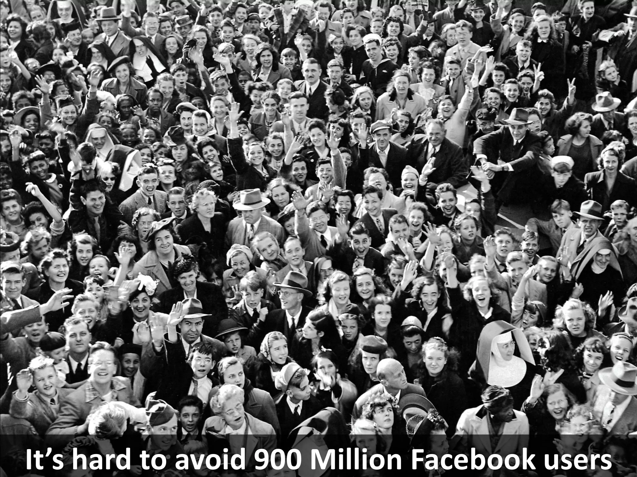 It’s hard to avoid 900 Million Facebook users
 