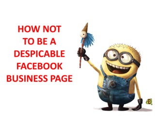 HOW NOT
   TO BE A
 DESPICABLE
  FACEBOOK
BUSINESS PAGE
 