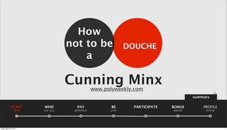 How
                                   not to be                  DOUCHE
                                       a

                                   Cunning Minx www.polyweekly.com
                                                                                      summary

              START      WHO         PAY               BE      PARTICIPATE   BONUS        PROFILE
                   Why   are you    attention         civil                  advice        review




Friday, March 30, 2012                                                                              1
 