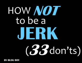 HOW NOT
   to be a
         JERK
              (33 don’ts)
BY BLOG BOY
 
