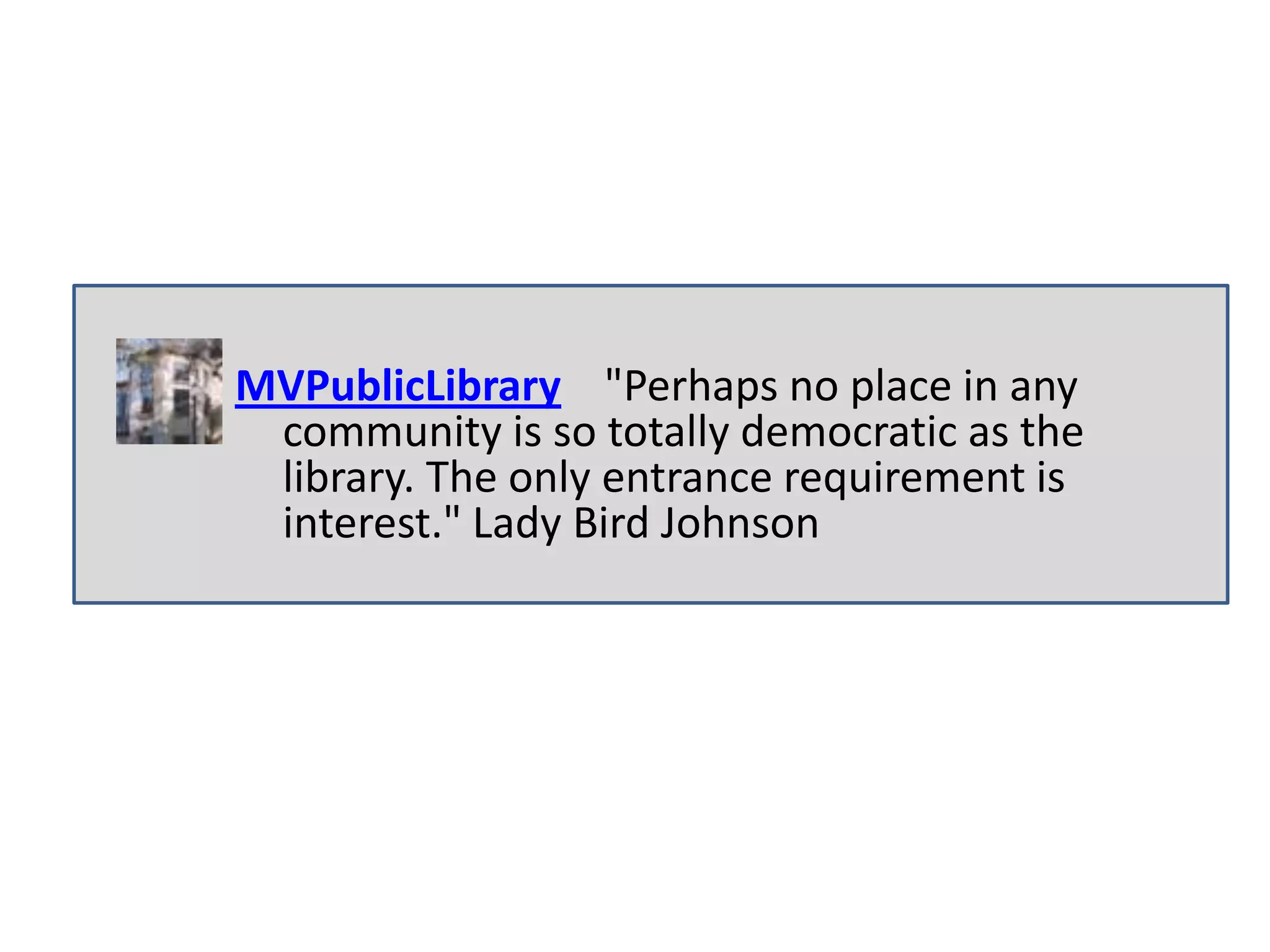 MVPublicLibrary "Perhaps no place in any
 community is so totally democratic as the
 library. The only entrance requirement is
 interest." Lady Bird Johnson
 