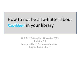 How to not be all a-flutter about
        in your library

      OLA Tech Petting Zoo November2009
                  Tualatin, OR
      Margaret Hazel, Technology Manager
             Eugene Public Library
 