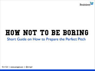 HOW NOT TO BE BORING
     Short Guide on How to Prepare the Perfect Pitch




Emi Gal | www.emigal.com | @emigal
 