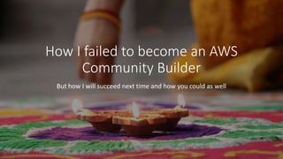 How I failed to become an AWS
Community Builder
But how I will succeed next time and how you could as well
 