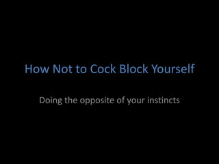 How Not to Cock Block Yourself

  Doing the opposite of your instincts
 
