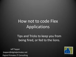 How not to code Flex
                     Applications
                 Tips and Tricks to keep you from
                  being fired, or fed to the lions.

          Jeff Tapper
jtapper@digitalprimates.net
Digital Primates IT Consulting
 