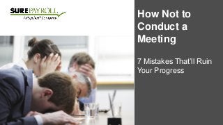 How Not to
Conduct a
Meeting
7 Mistakes That’ll Ruin
Your Progress
 
