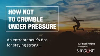 By Faisal Hoque 
founder of:
HOW NOT
TO CRUMBLE
UNDER PRESSURE
An entrepreneur’s 2ps
for staying strong…
 